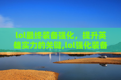 lol最终装备强化，提升英雄实力的关键,lol强化装备要什么购买