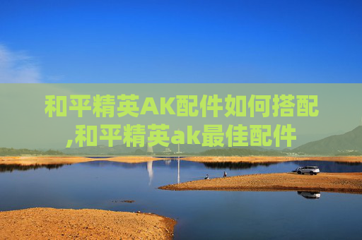 和平精英AK配件如何搭配,和平精英ak最佳配件