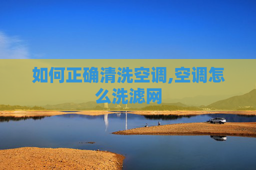 如何正确清洗空调,空调怎么洗滤网