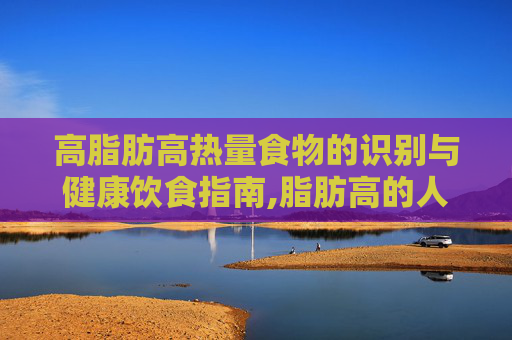 高脂肪高热量食物的识别与健康饮食指南,脂肪高的人吃什么可以降低脂肪