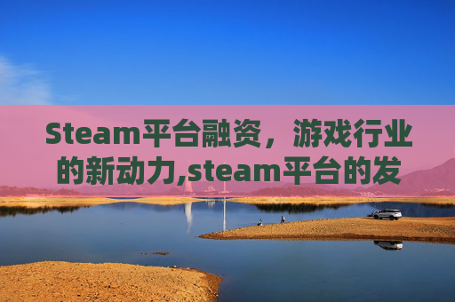 Steam平台融资，游戏行业的新动力,steam平台的发展前景