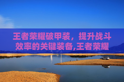 王者荣耀破甲装，提升战斗效率的关键装备,王者荣耀破甲装备