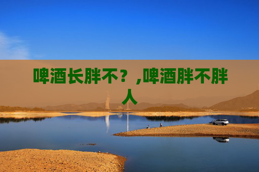 啤酒长胖不？,啤酒胖不胖人