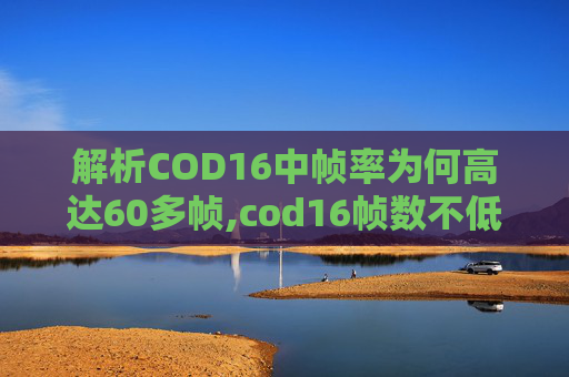 解析COD16中帧率为何高达60多帧,cod16帧数不低为什么卡