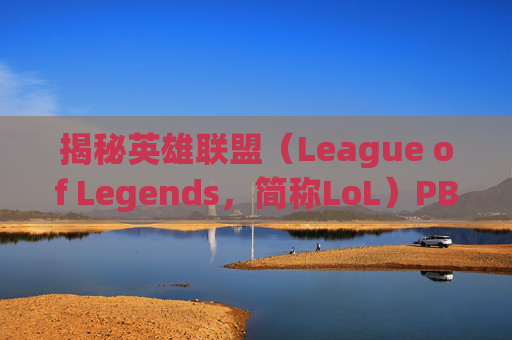 揭秘英雄联盟（League of Legends，简称LoL）PBE（Play-Test Beta），测试与反馈的黄金通道,PBE账号是什么意思