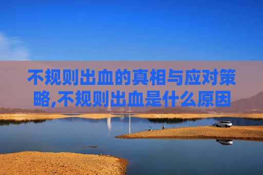 不规则出血的真相与应对策略,不规则出血是什么原因