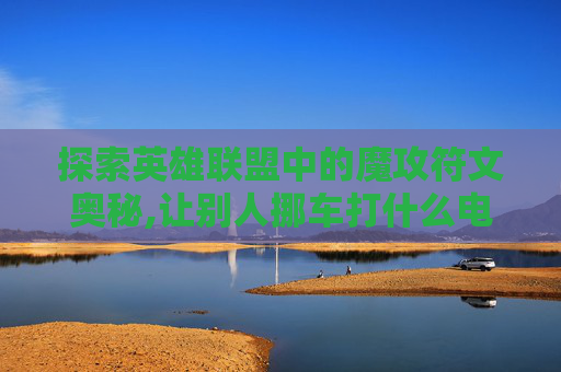 探索英雄联盟中的魔攻符文奥秘,让别人挪车打什么电话