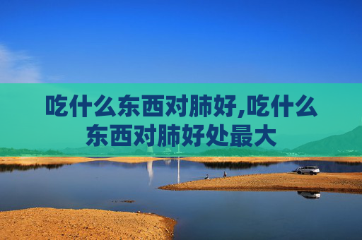 吃什么东西对肺好,吃什么东西对肺好处最大