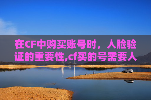在CF中购买账号时，人脸验证的重要性,cf买的号需要人脸识别吗