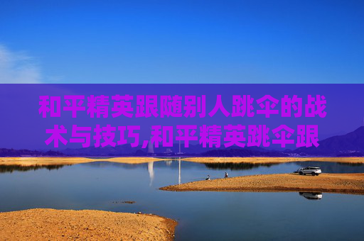 和平精英跟随别人跳伞的战术与技巧,和平精英跳伞跟随功能设置步骤
