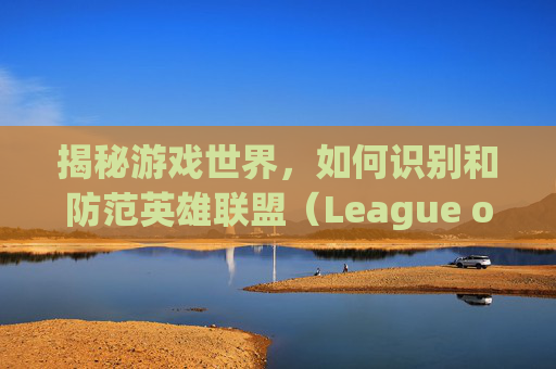 揭秘游戏世界，如何识别和防范英雄联盟（League of Legends，简称LOL）中的脚本行为,如何判断lol开脚本