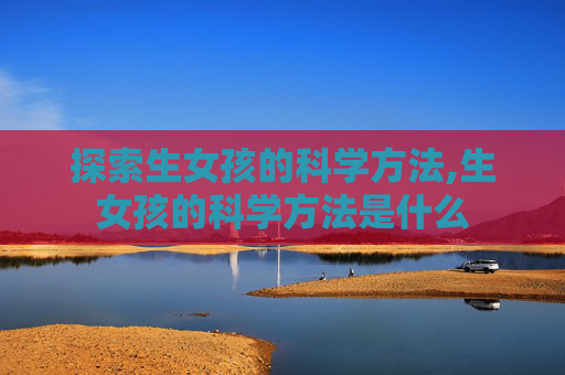 探索生女孩的科学方法,生女孩的科学方法是什么