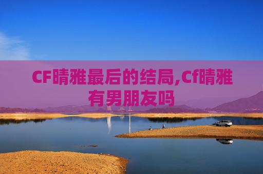 CF晴雅最后的结局,Cf晴雅有男朋友吗