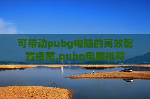 可带动pubg电脑的高效配置指南,pubg电脑推荐