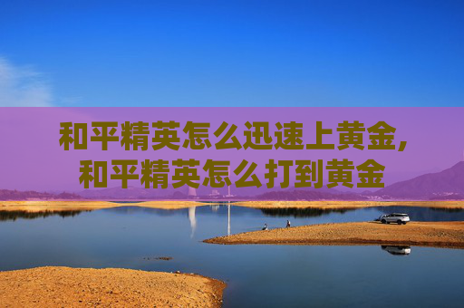 和平精英怎么迅速上黄金,和平精英怎么打到黄金