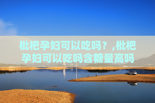 枇杷孕妇可以吃吗？,枇杷孕妇可以吃吗含糖量高吗