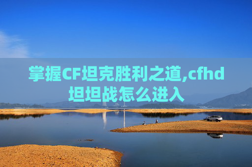 掌握CF坦克胜利之道,cfhd坦坦战怎么进入