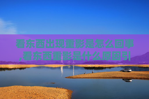 看东西出现重影是怎么回事,看东西重影是什么原因引起的