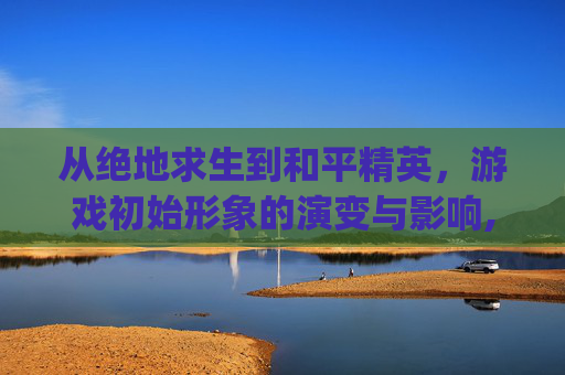 从绝地求生到和平精英，游戏初始形象的演变与影响,pubg人物形象修改步骤