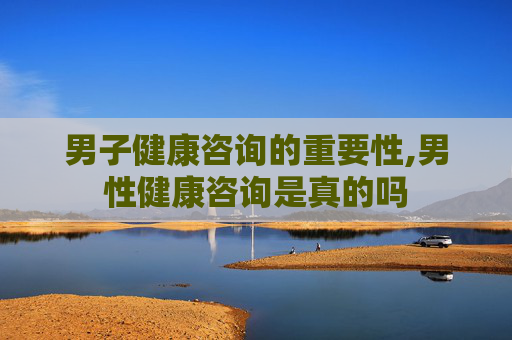男子健康咨询的重要性,男性健康咨询是真的吗