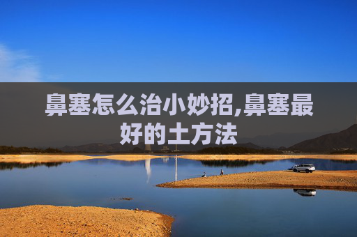 鼻塞怎么治小妙招,鼻塞最好的土方法