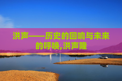 洪声——历史的回响与未来的呼唤,洪声隆