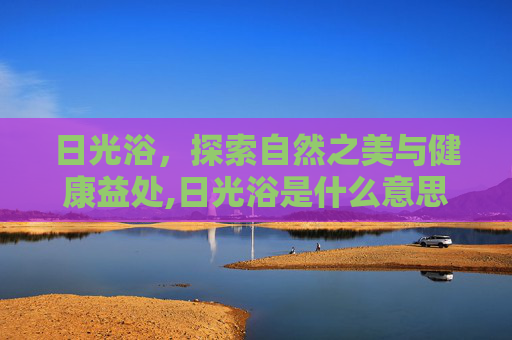 日光浴，探索自然之美与健康益处,日光浴是什么意思