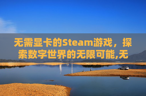 无需显卡的Steam游戏，探索数字世界的无限可能,无需显卡十大必玩游戏