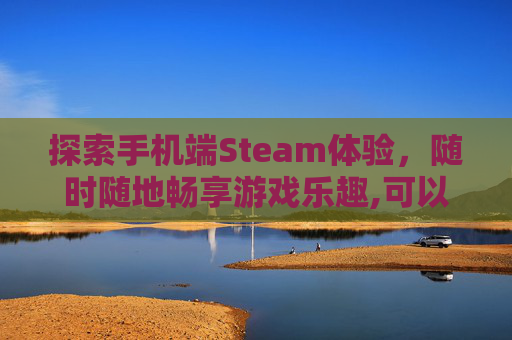 探索手机端Steam体验，随时随地畅享游戏乐趣,可以在手机上看steam的软件