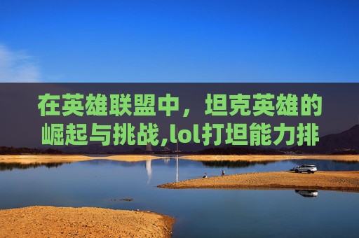 在英雄联盟中，坦克英雄的崛起与挑战,lol打坦能力排行