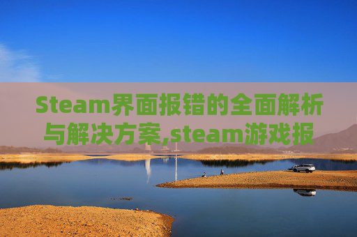 Steam界面报错的全面解析与解决方案,steam游戏报错