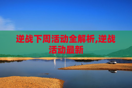 逆战下周活动全解析,逆战活动最新