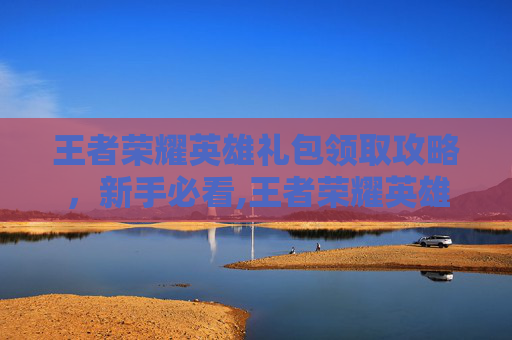 王者荣耀英雄礼包领取攻略，新手必看,王者荣耀英雄礼包领取时间