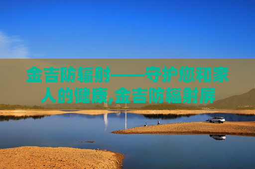 金吉防辐射——守护您和家人的健康,金吉防辐射屏
