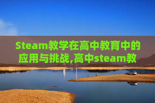 Steam教学在高中教育中的应用与挑战,高中steam教学设计