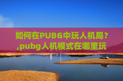 如何在PUBG中玩人机局？,pubg人机模式在哪里玩