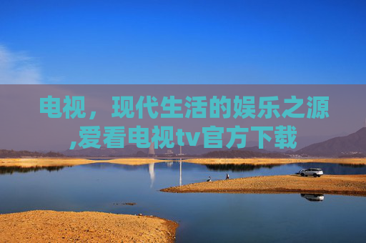 电视，现代生活的娱乐之源,爱看电视tv官方下载