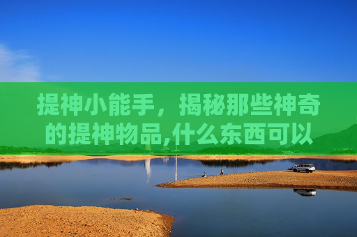 提神小能手，揭秘那些神奇的提神物品,什么东西可以提神解困