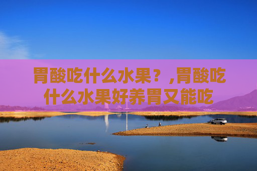 胃酸吃什么水果？,胃酸吃什么水果好养胃又能吃