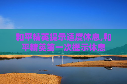 和平精英提示适度休息,和平精英第一次提示休息