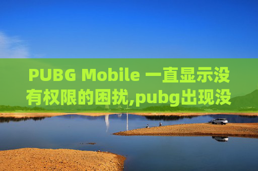 PUBG Mobile 一直显示没有权限的困扰,pubg出现没有权限
