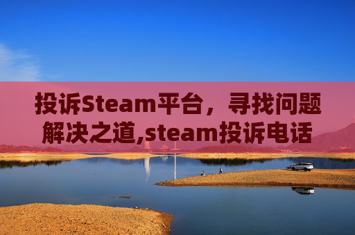 投诉Steam平台，寻找问题解决之道,steam投诉电话多少