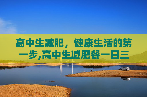 高中生减肥，健康生活的第一步,高中生减肥餐一日三餐