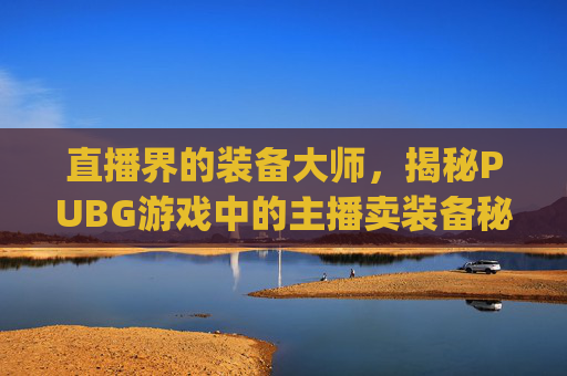 直播界的装备大师，揭秘PUBG游戏中的主播卖装备秘籍,pubg手游卖装备
