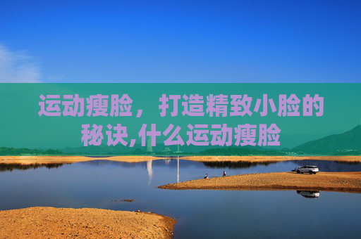 运动瘦脸，打造精致小脸的秘诀,什么运动瘦脸