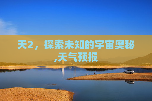 天2，探索未知的宇宙奥秘,天气预报