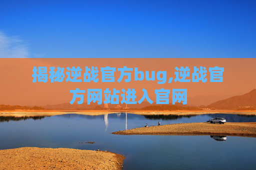 揭秘逆战官方bug,逆战官方网站进入官网