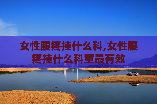 女性腰疼挂什么科,女性腰疼挂什么科室最有效