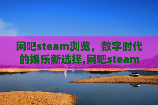 网吧steam浏览，数字时代的娱乐新选择,网吧steam路径在哪
