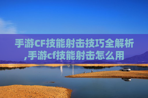 手游CF技能射击技巧全解析,手游cf技能射击怎么用